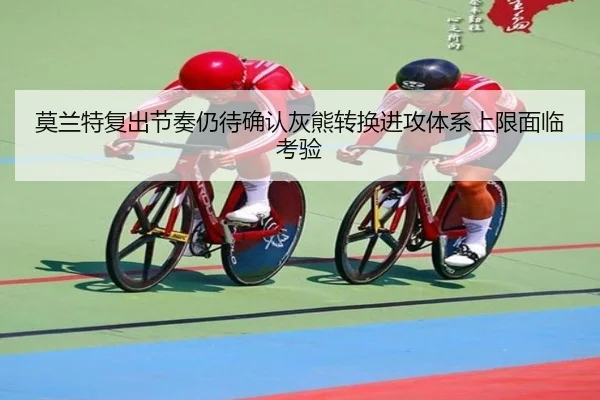 莫兰特复出节奏仍待确认灰熊转换进攻体系上限面临考验
