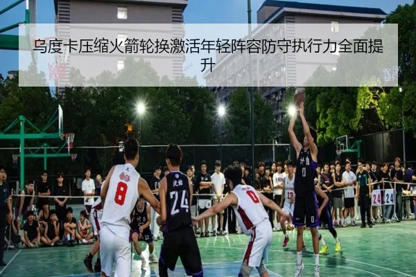 乌度卡压缩火箭轮换激活年轻阵容防守执行力全面提升