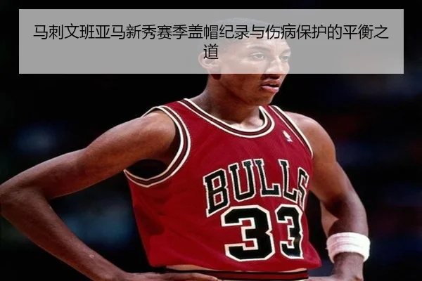 马刺文班亚马新秀赛季盖帽纪录与伤病保护的平衡之道