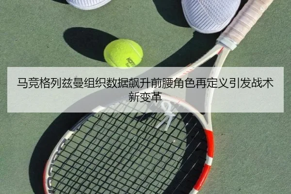 马竞格列兹曼组织数据飙升前腰角色再定义引发战术新变革