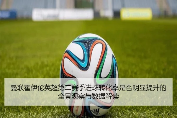曼联霍伊伦英超第二赛季进球转化率是否明显提升的全景观察与数据解读