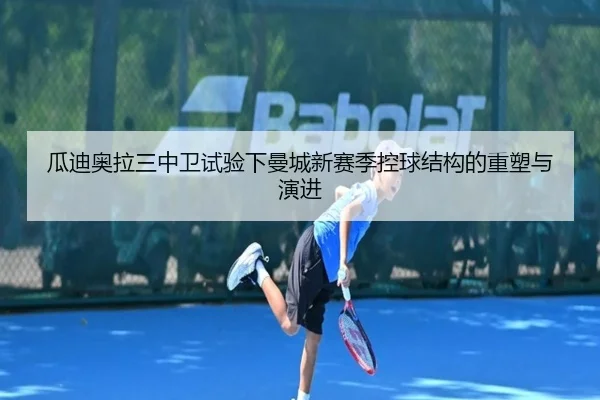 瓜迪奥拉三中卫试验下曼城新赛季控球结构的重塑与演进