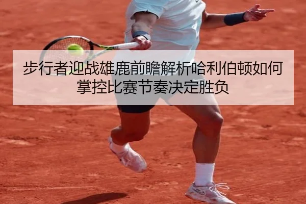 步行者迎战雄鹿前瞻解析哈利伯顿如何掌控比赛节奏决定胜负