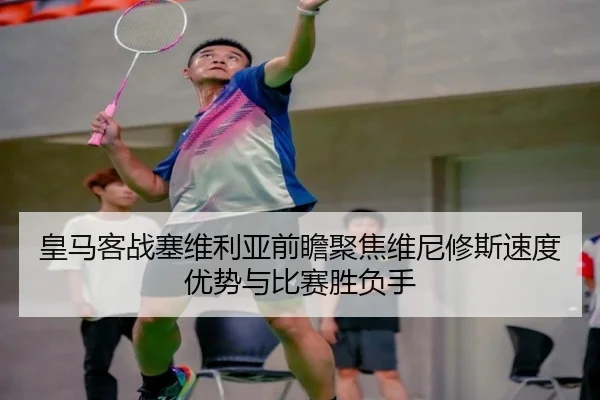 皇马客战塞维利亚前瞻聚焦维尼修斯速度优势与比赛胜负手