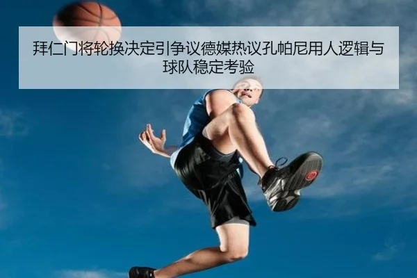 拜仁门将轮换决定引争议德媒热议孔帕尼用人逻辑与球队稳定考验